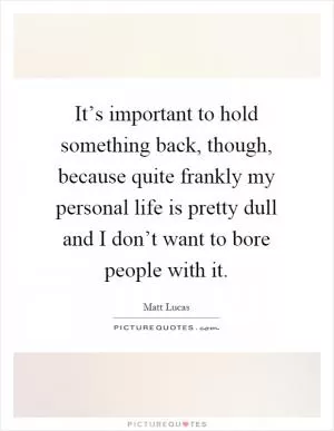 It’s important to hold something back, though, because quite frankly my personal life is pretty dull and I don’t want to bore people with it Picture Quote #1