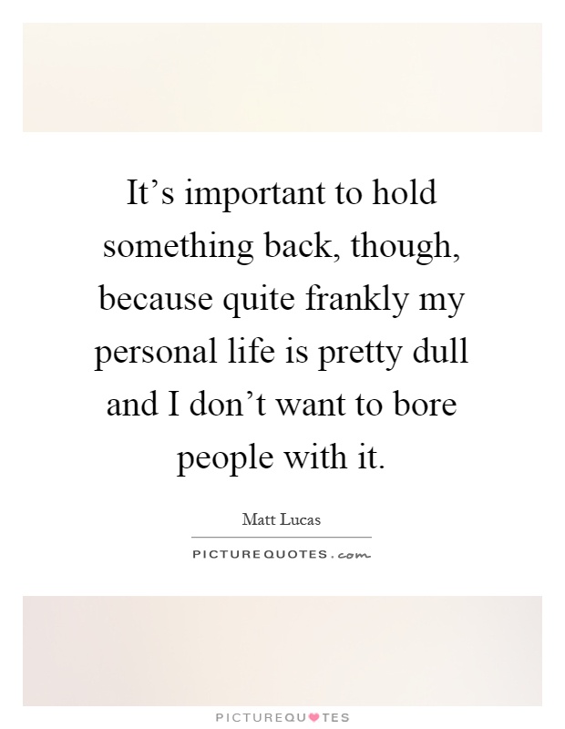 It's important to hold something back, though, because quite frankly my personal life is pretty dull and I don't want to bore people with it Picture Quote #1