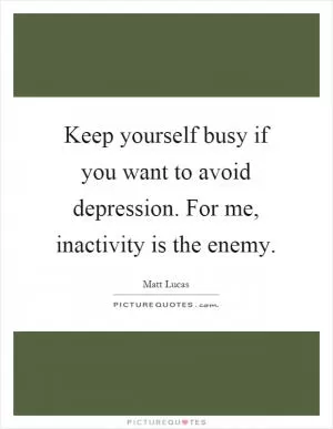 Keep yourself busy if you want to avoid depression. For me, inactivity is the enemy Picture Quote #1