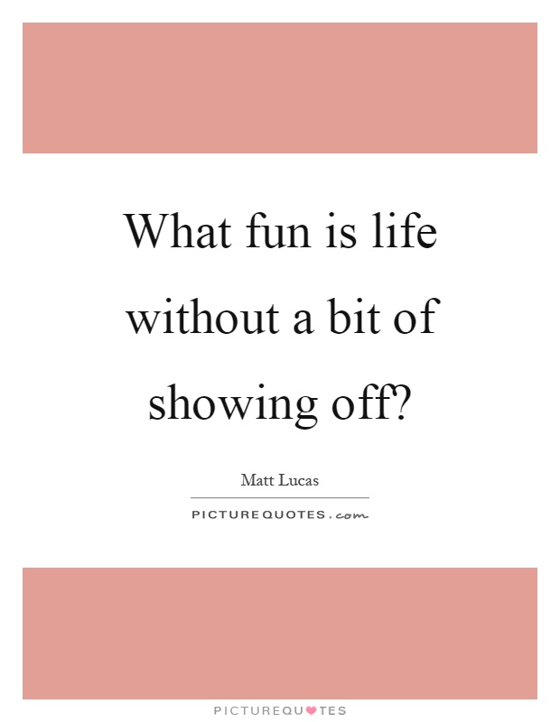 What fun is life without a bit of showing off? Picture Quote #1
