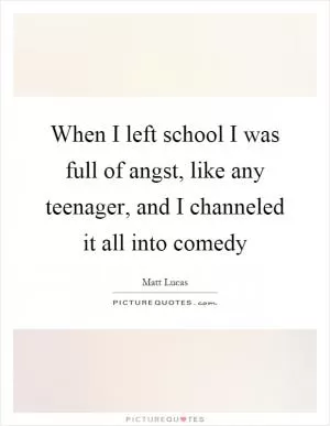 When I left school I was full of angst, like any teenager, and I channeled it all into comedy Picture Quote #1