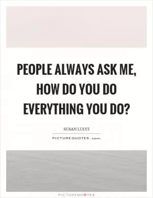 People always ask me, how do you do everything you do? Picture Quote #1