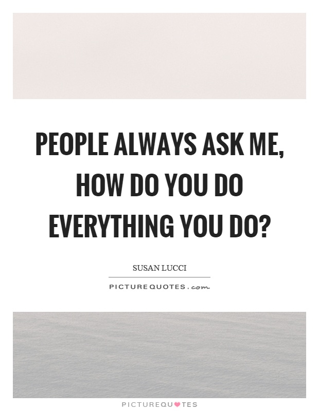People always ask me, how do you do everything you do? Picture Quote #1