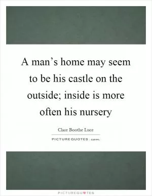 A man’s home may seem to be his castle on the outside; inside is more often his nursery Picture Quote #1