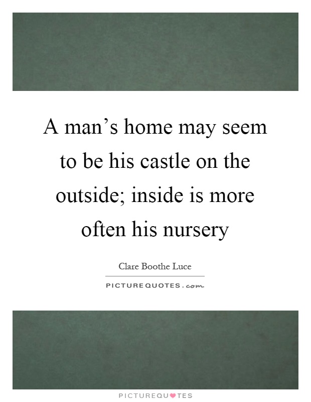 A man's home may seem to be his castle on the outside; inside is more often his nursery Picture Quote #1