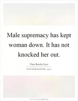 Male supremacy has kept woman down. It has not knocked her out Picture Quote #1