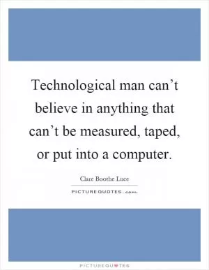 Technological man can’t believe in anything that can’t be measured, taped, or put into a computer Picture Quote #1