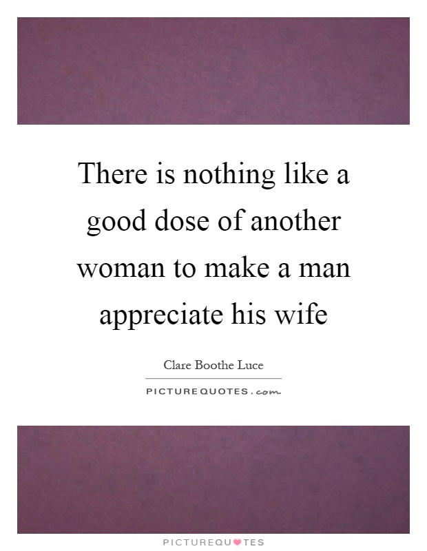 There is nothing like a good dose of another woman to make a man appreciate his wife Picture Quote #1