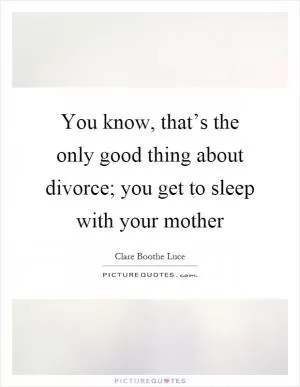 You know, that’s the only good thing about divorce; you get to sleep with your mother Picture Quote #1