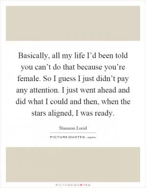 Basically, all my life I’d been told you can’t do that because you’re female. So I guess I just didn’t pay any attention. I just went ahead and did what I could and then, when the stars aligned, I was ready Picture Quote #1