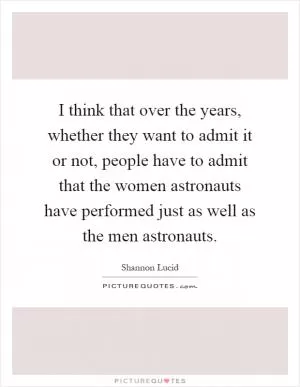 I think that over the years, whether they want to admit it or not, people have to admit that the women astronauts have performed just as well as the men astronauts Picture Quote #1