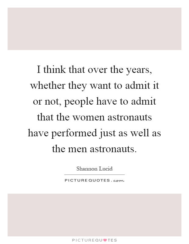 I think that over the years, whether they want to admit it or not, people have to admit that the women astronauts have performed just as well as the men astronauts Picture Quote #1