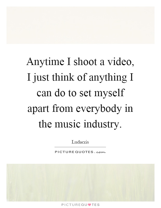 Anytime I shoot a video, I just think of anything I can do to set myself apart from everybody in the music industry Picture Quote #1
