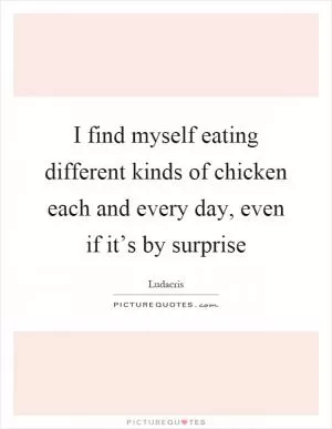 I find myself eating different kinds of chicken each and every day, even if it’s by surprise Picture Quote #1