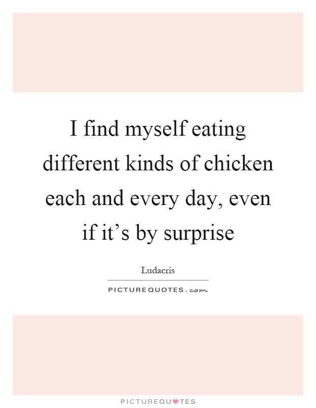 I find myself eating different kinds of chicken each and every day, even if it's by surprise Picture Quote #1