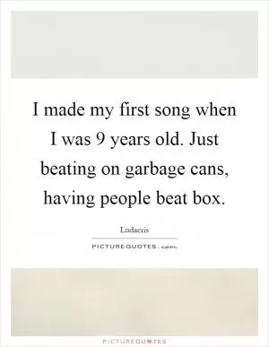 I made my first song when I was 9 years old. Just beating on garbage cans, having people beat box Picture Quote #1