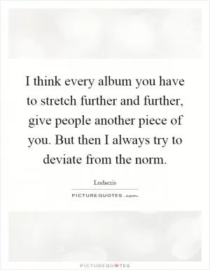 I think every album you have to stretch further and further, give people another piece of you. But then I always try to deviate from the norm Picture Quote #1