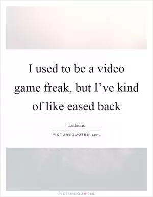 I used to be a video game freak, but I’ve kind of like eased back Picture Quote #1