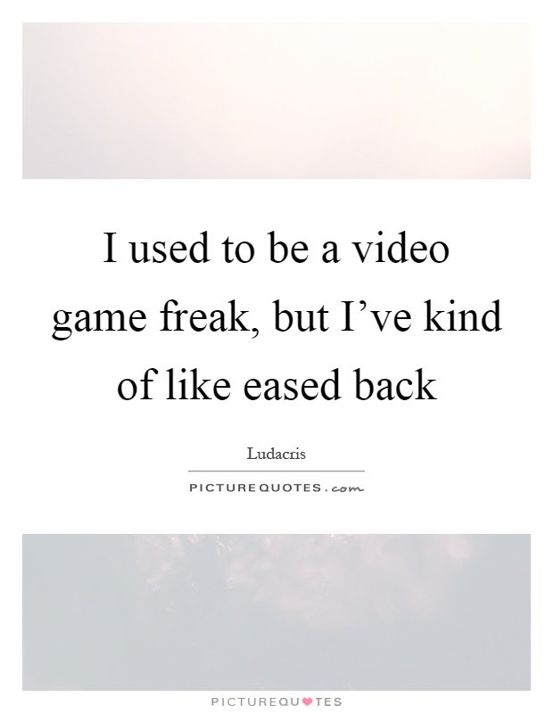 I used to be a video game freak, but I've kind of like eased back Picture Quote #1