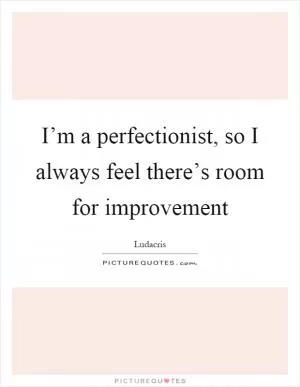 I’m a perfectionist, so I always feel there’s room for improvement Picture Quote #1