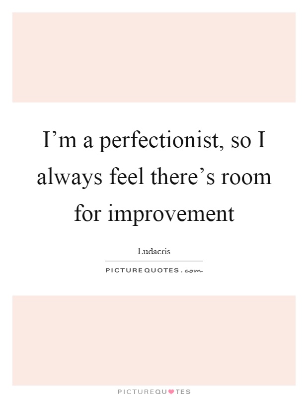 I'm a perfectionist, so I always feel there's room for improvement Picture Quote #1