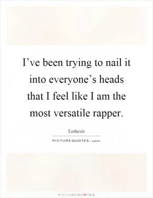 I’ve been trying to nail it into everyone’s heads that I feel like I am the most versatile rapper Picture Quote #1
