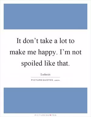 It don’t take a lot to make me happy. I’m not spoiled like that Picture Quote #1