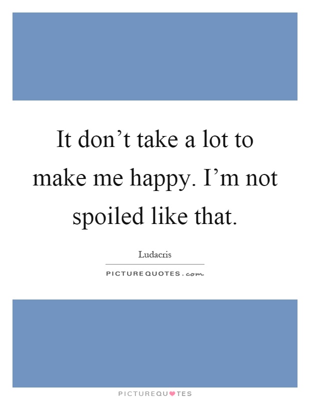 It don't take a lot to make me happy. I'm not spoiled like that Picture Quote #1