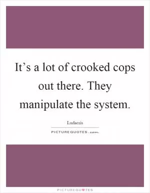 It’s a lot of crooked cops out there. They manipulate the system Picture Quote #1