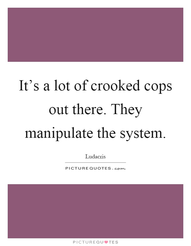 It's a lot of crooked cops out there. They manipulate the system Picture Quote #1