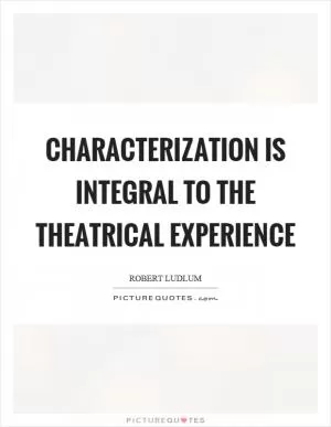 Characterization is integral to the theatrical experience Picture Quote #1