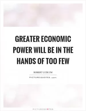 Greater economic power will be in the hands of too few Picture Quote #1