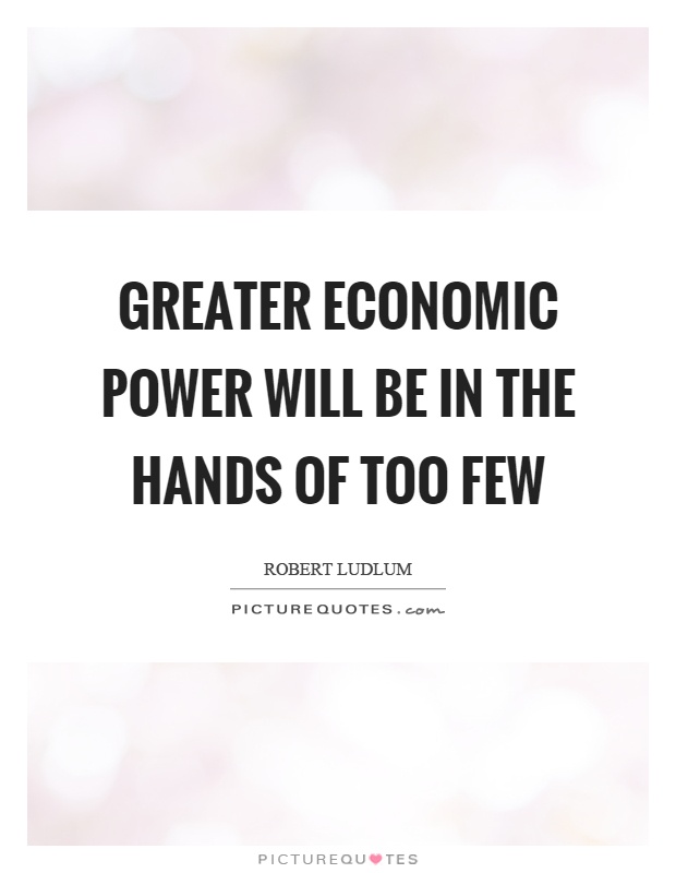 Greater economic power will be in the hands of too few Picture Quote #1
