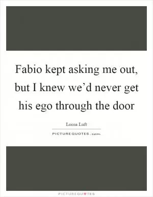 Fabio kept asking me out, but I knew we’d never get his ego through the door Picture Quote #1