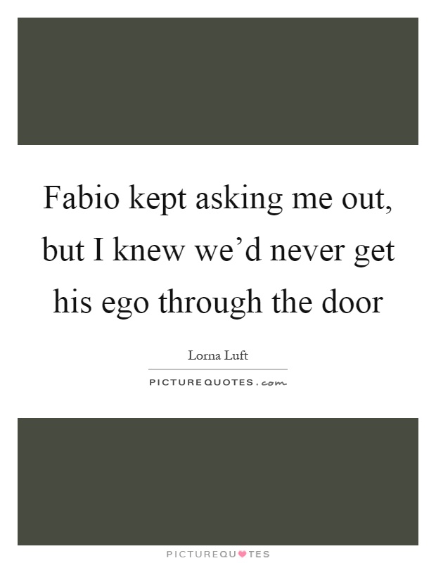 Fabio kept asking me out, but I knew we'd never get his ego through the door Picture Quote #1