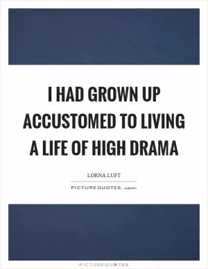I had grown up accustomed to living a life of high drama Picture Quote #1