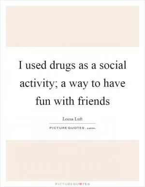 I used drugs as a social activity; a way to have fun with friends Picture Quote #1
