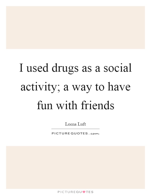 I used drugs as a social activity; a way to have fun with friends Picture Quote #1