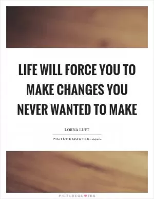 Life will force you to make changes you never wanted to make Picture Quote #1