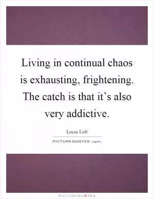 Living in continual chaos is exhausting, frightening. The catch is that it’s also very addictive Picture Quote #1