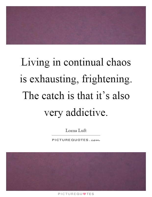 Living in continual chaos is exhausting, frightening. The catch is that it's also very addictive Picture Quote #1
