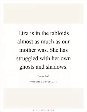 Liza is in the tabloids almost as much as our mother was. She has struggled with her own ghosts and shadows Picture Quote #1