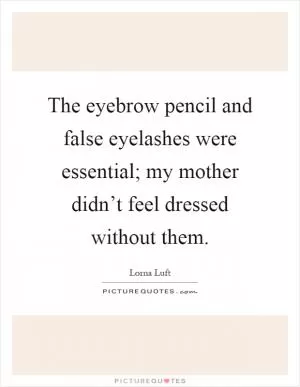 The eyebrow pencil and false eyelashes were essential; my mother didn’t feel dressed without them Picture Quote #1