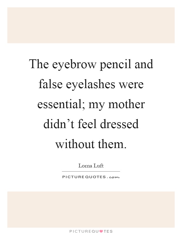 The eyebrow pencil and false eyelashes were essential; my mother didn't feel dressed without them Picture Quote #1