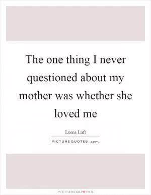 The one thing I never questioned about my mother was whether she loved me Picture Quote #1