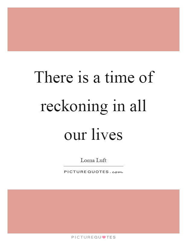 There is a time of reckoning in all our lives Picture Quote #1