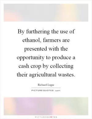 By furthering the use of ethanol, farmers are presented with the opportunity to produce a cash crop by collecting their agricultural wastes Picture Quote #1