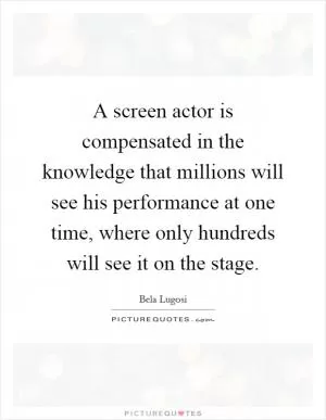 A screen actor is compensated in the knowledge that millions will see his performance at one time, where only hundreds will see it on the stage Picture Quote #1