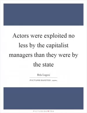 Actors were exploited no less by the capitalist managers than they were by the state Picture Quote #1
