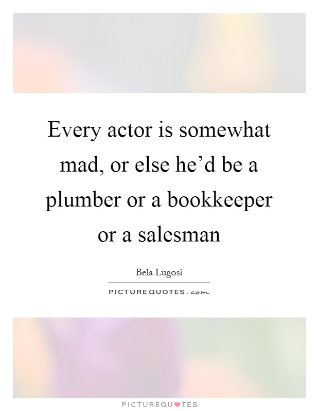 Every actor is somewhat mad, or else he'd be a plumber or a bookkeeper or a salesman Picture Quote #1